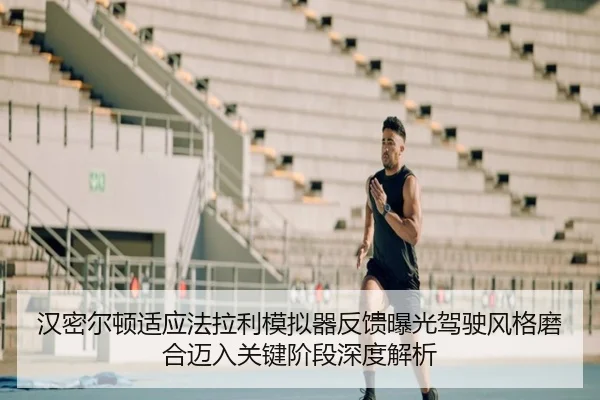 汉密尔顿适应法拉利模拟器反馈曝光驾驶风格磨合迈入关键阶段深度解析