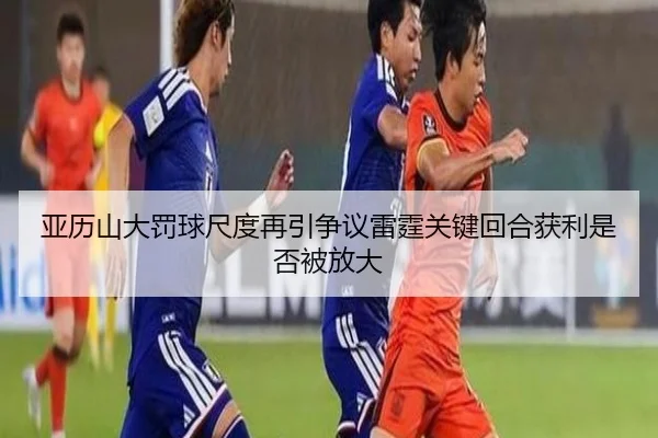 亚历山大罚球尺度再引争议雷霆关键回合获利是否被放大