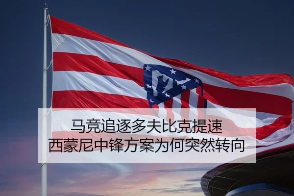 马竞追逐多夫比克提速 西蒙尼中锋方案为何突然转向